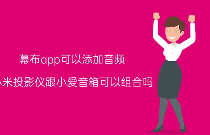 幕布app可以添加音频 小米投影仪跟小爱音箱可以组合吗？